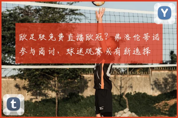 欧足联免费直播欧冠？弗洛伦蒂诺参与商讨，球迷观赛或有新选择