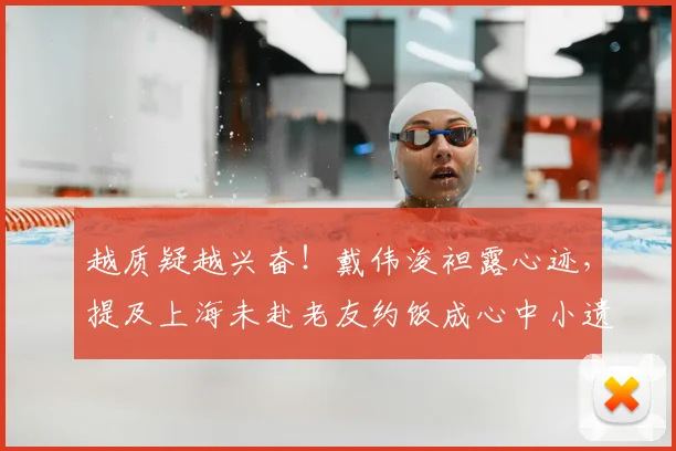 越质疑越兴奋！戴伟浚袒露心迹，提及上海未赴老友约饭成心中小遗憾