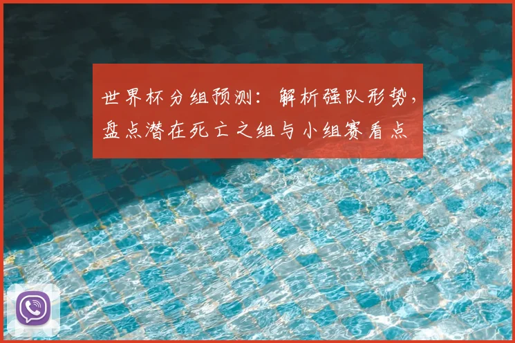 世界杯分组预测：解析强队形势，盘点潜在死亡之组与小组赛看点