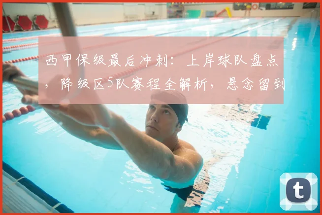 西甲保级最后冲刺：上岸球队盘点，降级区5队赛程全解析，悬念留到最后