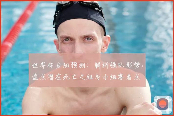 世界杯分组预测：解析强队形势，盘点潜在死亡之组与小组赛看点