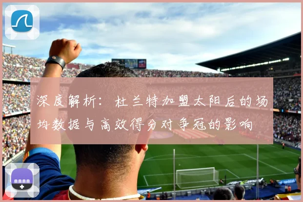 深度解析:杜兰特加盟太阳后的场均数据与高效得分对争冠的影响