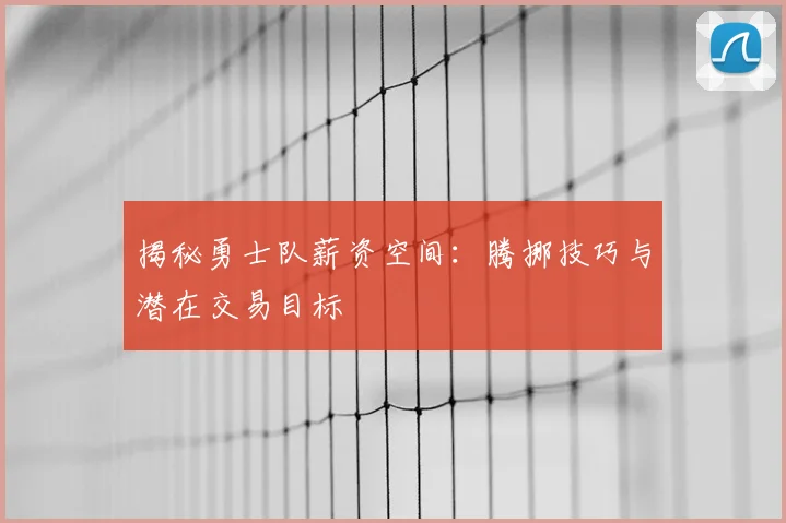 揭秘勇士队薪资空间：腾挪技巧与潜在交易目标