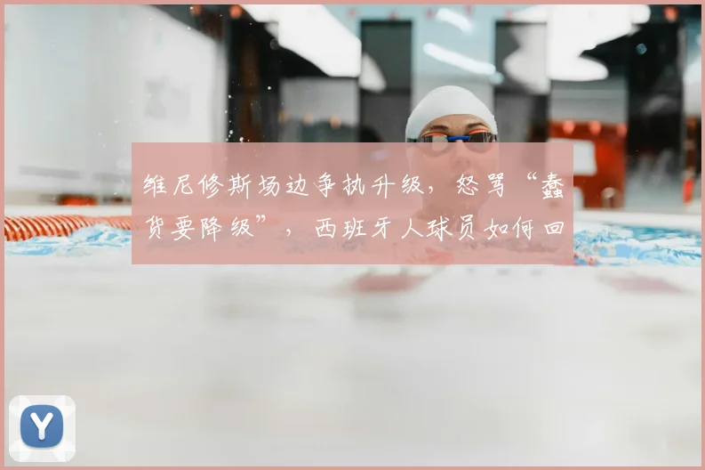 维尼修斯场边争执升级,怒骂“蠢货要降级”,西班牙人球员如何回应?