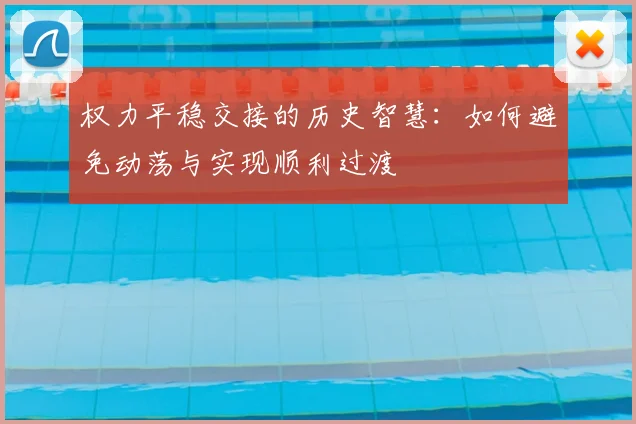权力平稳交接的历史智慧：如何避免动荡与实现顺利过渡