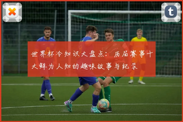 世界杯冷知识大盘点：历届赛事十大鲜为人知的趣味故事与纪录