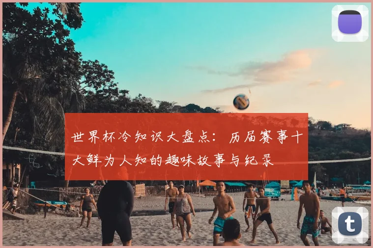 世界杯冷知识大盘点:历届赛事十大鲜为人知的趣味故事与纪录