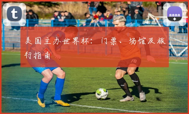 美国主办世界杯:门票、场馆及旅行指南