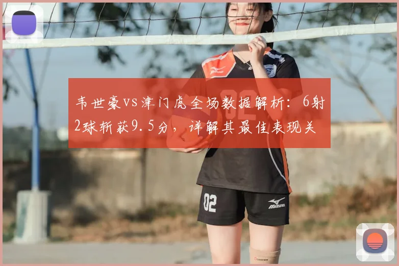 韦世豪vs津门虎全场数据解析:6射2球斩获9.5分,详解其最佳表现关键点