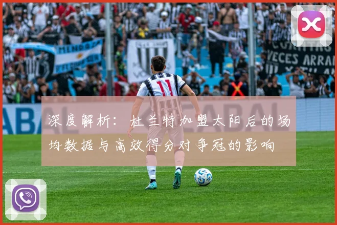 深度解析：杜兰特加盟太阳后的场均数据与高效得分对争冠的影响
