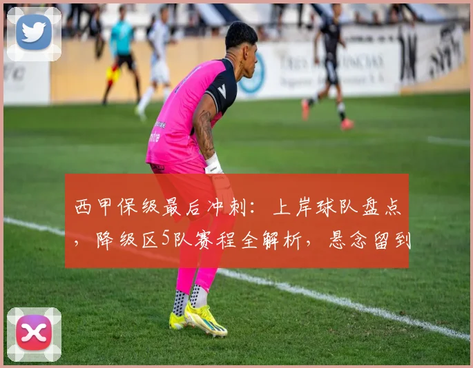 西甲保级最后冲刺:上岸球队盘点,降级区5队赛程全解析,悬念留到最后
