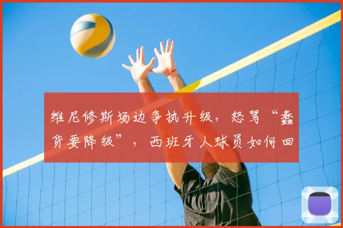维尼修斯场边争执升级，怒骂“蠢货要降级”，西班牙人球员如何回应？