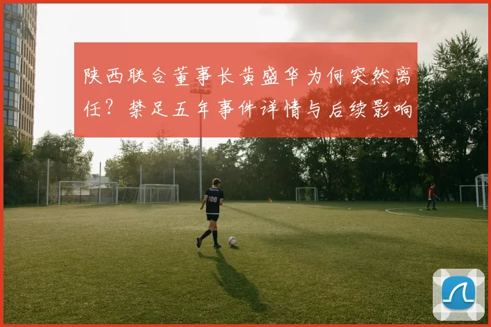 陕西联合董事长黄盛华为何突然离任？禁足五年事件详情与后续影响分析